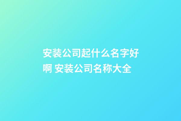 安装公司起什么名字好啊 安装公司名称大全